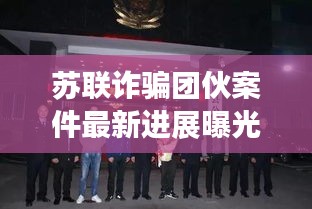 苏联诈骗团伙案件最新进展曝光，揭秘幕后真相