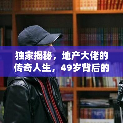 独家揭秘，地产大佬的传奇人生，49岁背后的故事