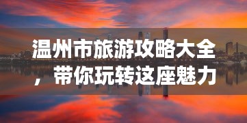 温州市旅游攻略大全，带你玩转这座魅力城市！