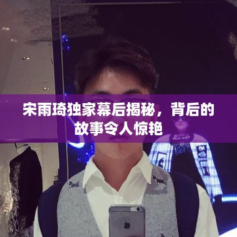 宋雨琦独家幕后揭秘，背后的故事令人惊艳