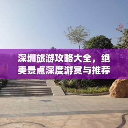 深圳旅游攻略大全，绝美景点深度游赏与推荐