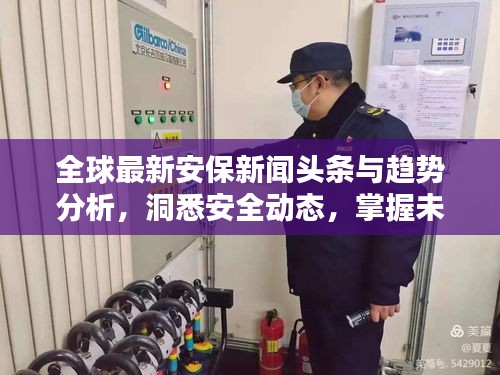 全球最新安保新闻头条与趋势分析，洞悉安全动态，掌握未来防线
