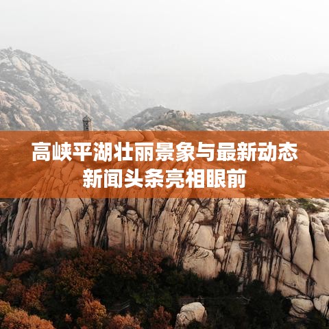 高峡平湖壮丽景象与最新动态新闻头条亮相眼前
