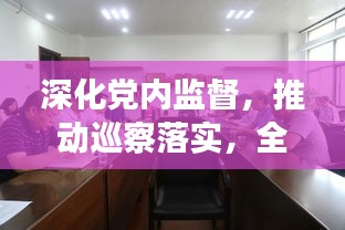 深化党内监督，推动巡察落实，全面从严治党向基层延伸的推动力量