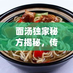 面汤独家秘方揭秘，传统与创新完美交融的传世佳肴