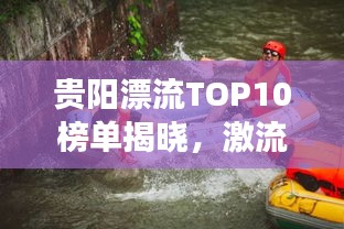 贵阳漂流TOP10榜单揭晓，激流勇进，畅享水上激情之旅