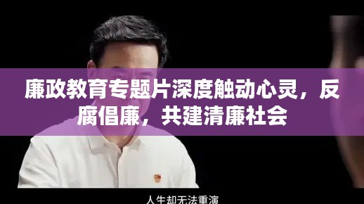 廉政教育专题片深度触动心灵，反腐倡廉，共建清廉社会