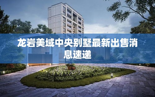 龙岩美域中央别墅最新出售消息速递