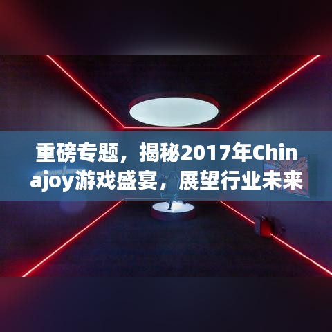 重磅专题，揭秘2017年Chinajoy游戏盛宴，展望行业未来盛事！