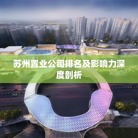 苏州置业公司排名及影响力深度剖析
