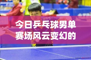 今日乒乓球男单赛场风云变幻的最新消息