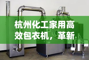 杭州化工家用高效包衣机，革新日常清洁，享受便捷生活
