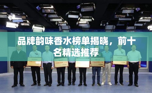 品牌韵味香水榜单揭晓，前十名精选推荐