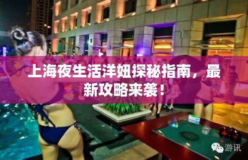 上海夜生活洋妞探秘指南，最新攻略来袭！