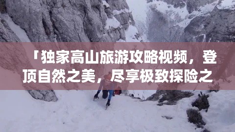 「独家高山旅游攻略视频，登顶自然之美，尽享极致探险之旅」