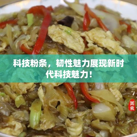 科技粉条，韧性魅力展现新时代科技魅力！