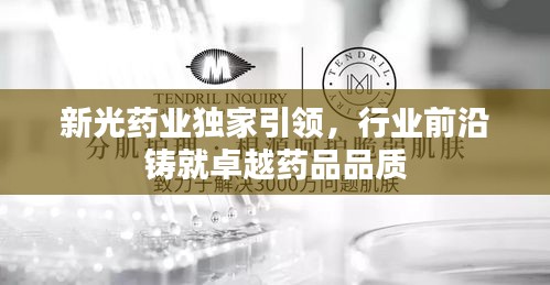 新光药业独家引领，行业前沿铸就卓越药品品质