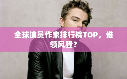 全球演员作家排行榜TOP，谁领风骚？