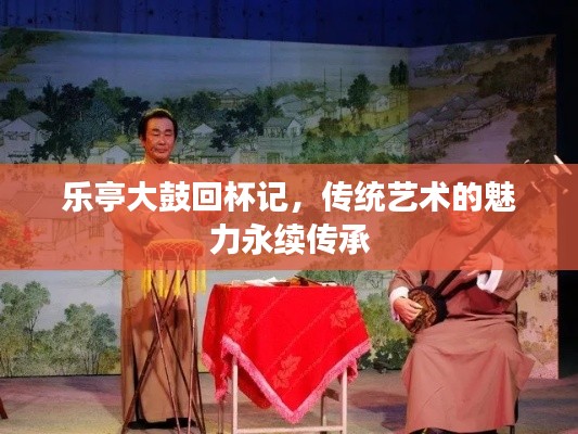 乐亭大鼓回杯记，传统艺术的魅力永续传承