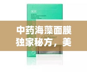 中药海藻面膜独家秘方，美丽与健康的秘密武器，打造自然光彩肌肤！
