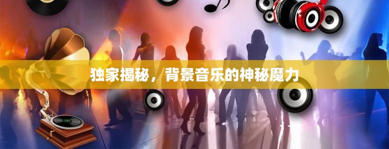 独家揭秘，背景音乐的神秘魔力