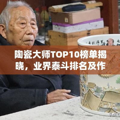 陶瓷大师TOP10榜单揭晓，业界泰斗排名及作品鉴赏