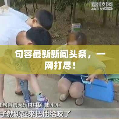 句容最新新闻头条，一网打尽！