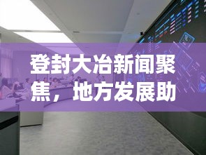 登封大冶新闻聚焦，地方发展助力民生改善的最新动态