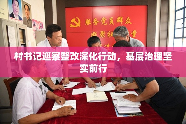 村书记巡察整改深化行动，基层治理坚实前行