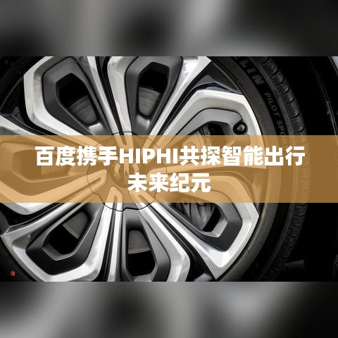 百度携手HIPHI共探智能出行未来纪元