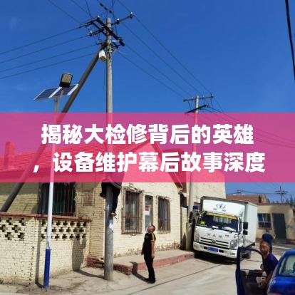 揭秘大检修背后的英雄，设备维护幕后故事深度报道
