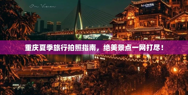 重庆夏季旅行拍照指南，绝美景点一网打尽！