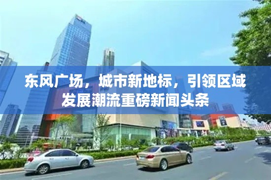 东风广场，城市新地标，引领区域发展潮流重磅新闻头条
