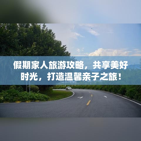 假期家人旅游攻略，共享美好时光，打造温馨亲子之旅！