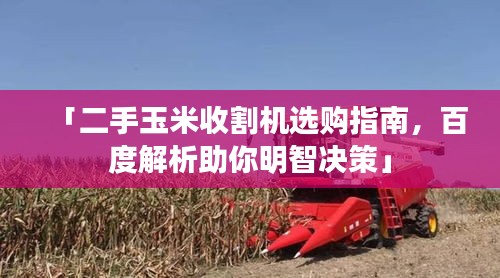 「二手玉米收割机选购指南，百度解析助你明智决策」
