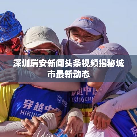 深圳瑞安新闻头条视频揭秘城市最新动态