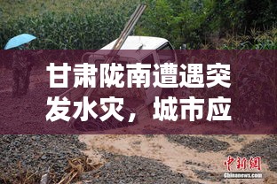甘肃陇南遭遇突发水灾，城市应急能力面临严峻考验