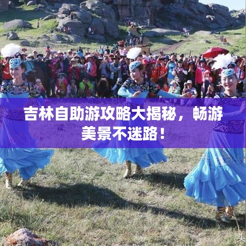 吉林自助游攻略大揭秘，畅游美景不迷路！