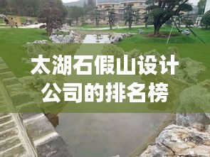 太湖石假山设计公司的排名榜单，专业打造独特景观！