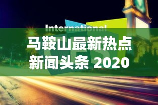 马鞍山最新热点新闻头条 2020年不容错过
