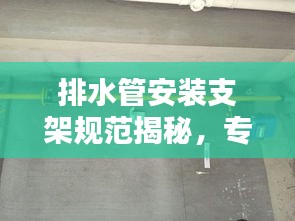 排水管安装支架规范揭秘，专业指南助你打造安全稳固的管道系统！