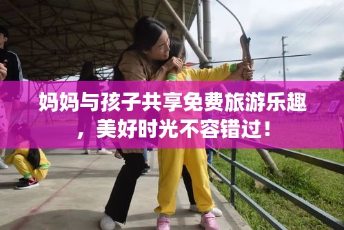妈妈与孩子共享免费旅游乐趣，美好时光不容错过！