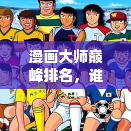 漫画大师巅峰排名，谁成为巅峰之王？