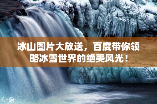 冰山图片大放送，百度带你领略冰雪世界的绝美风光！