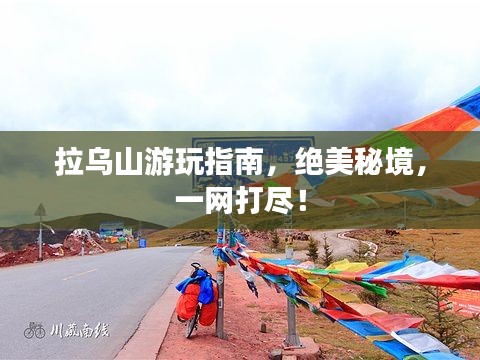 拉乌山游玩指南，绝美秘境，一网打尽！
