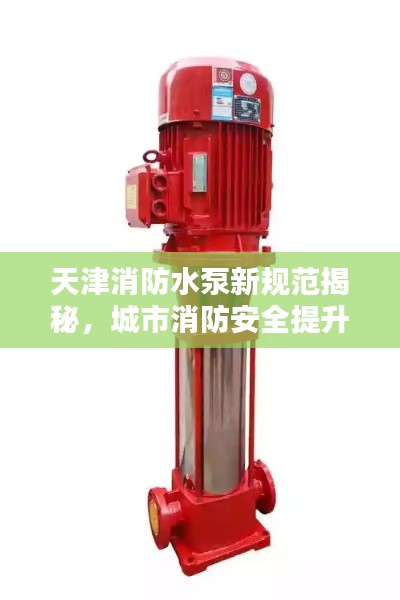 天津消防水泵新规范揭秘，城市消防安全提升的新标准