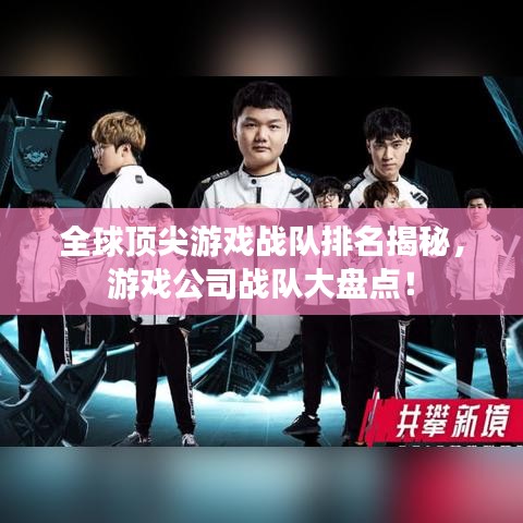 全球顶尖游戏战队排名揭秘，游戏公司战队大盘点！