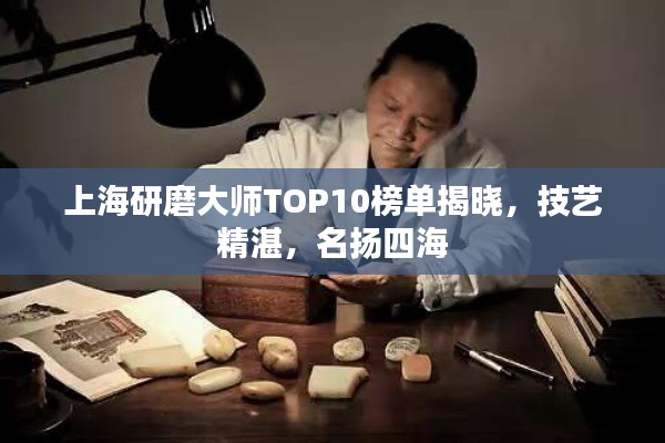 上海研磨大师TOP10榜单揭晓，技艺精湛，名扬四海