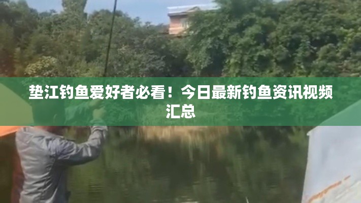 垫江钓鱼爱好者必看！今日最新钓鱼资讯视频汇总