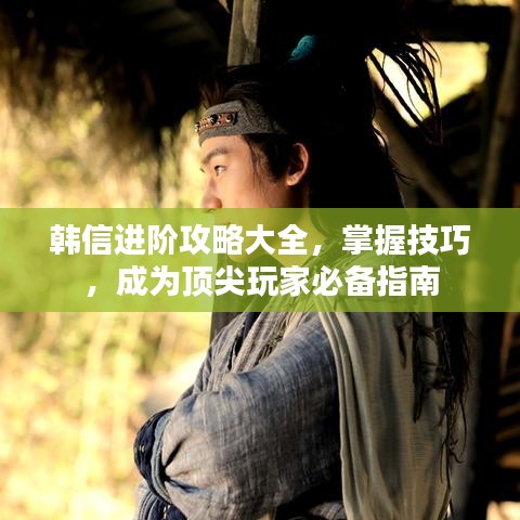 韩信进阶攻略大全，掌握技巧，成为顶尖玩家必备指南